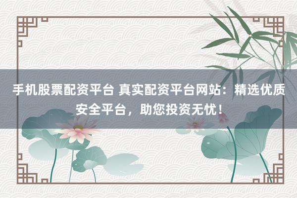 手机股票配资平台 真实配资平台网站:精选优质安全平台,助您投资无忧!