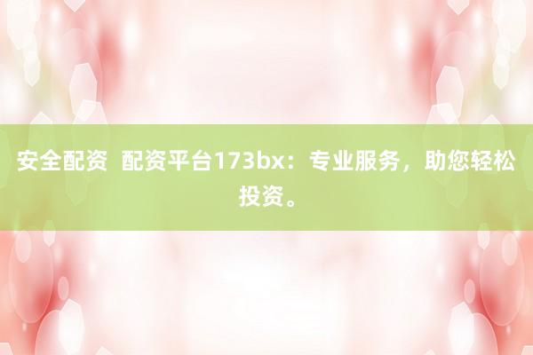安全配资 配资平台173bx:专业服务,助您轻松投资。