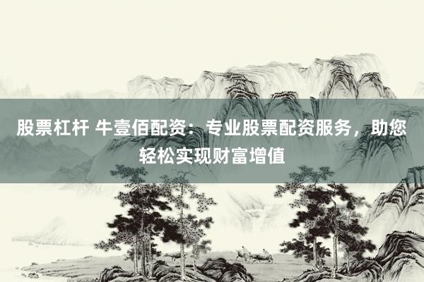 股票杠杆 牛壹佰配资：专业股票配资服务，助您轻松实现财富增值