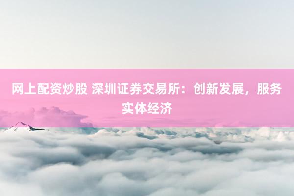 网上配资炒股 深圳证券交易所：创新发展，服务实体经济