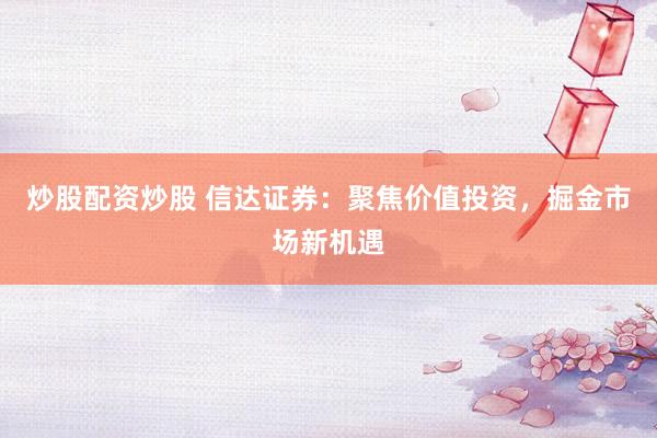 炒股配资炒股 信达证券：聚焦价值投资，掘金市场新机遇
