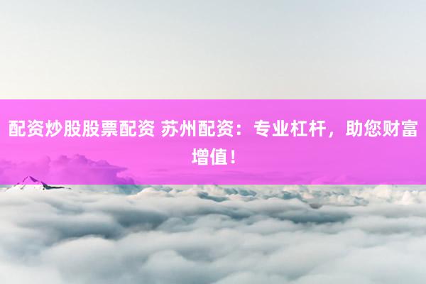 配资炒股股票配资 苏州配资：专业杠杆，助您财富增值！