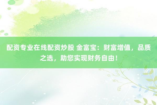 配资专业在线配资炒股 金富宝：财富增值，品质之选，助您实现财务自由！