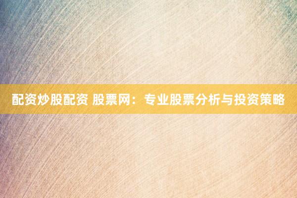 配资炒股配资 股票网：专业股票分析与投资策略