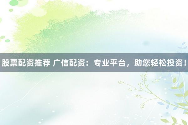 股票配资推荐 广信配资：专业平台，助您轻松投资！