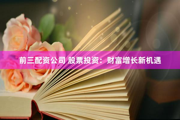 前三配资公司 股票投资：财富增长新机遇