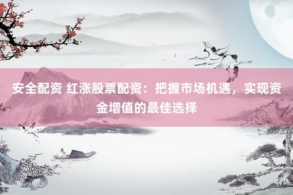 安全配资 红涨股票配资：把握市场机遇，实现资金增值的最佳选择