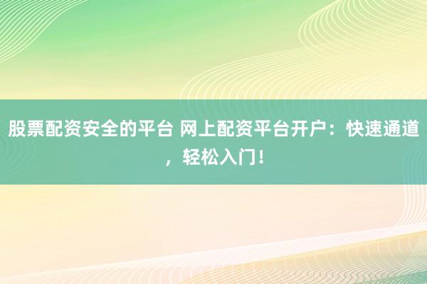 股票配资安全的平台 网上配资平台开户：快速通道，轻松入门！