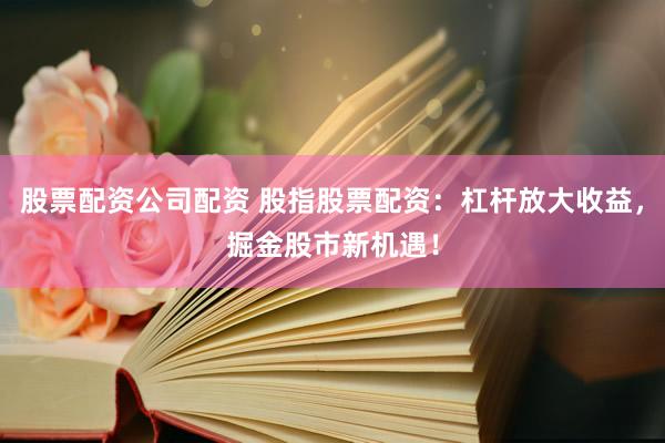 股票配资公司配资 股指股票配资:杠杆放大收益,掘金股市新机遇!