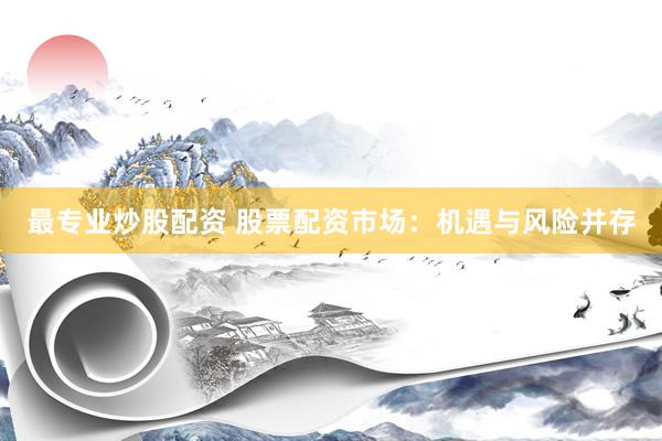 最专业炒股配资 股票配资市场:机遇与风险并存