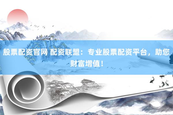 股票配资官网 配资联盟：专业股票配资平台，助您财富增值！