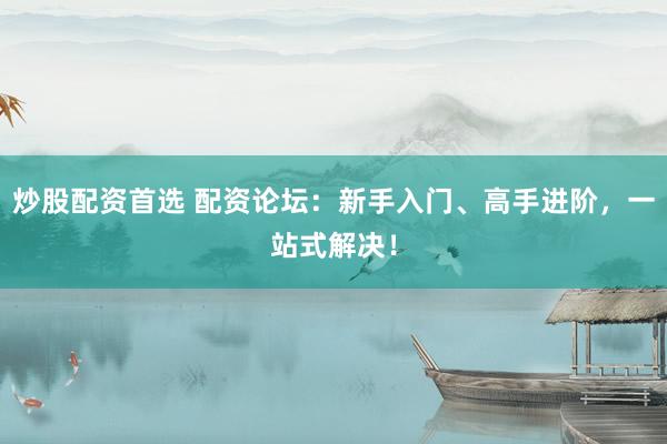 炒股配资首选 配资论坛：新手入门、高手进阶，一站式解决！