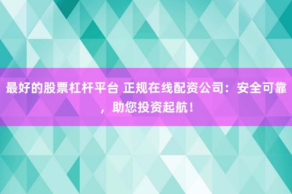 最好的股票杠杆平台 正规在线配资公司:安全可靠,助您投资起航!