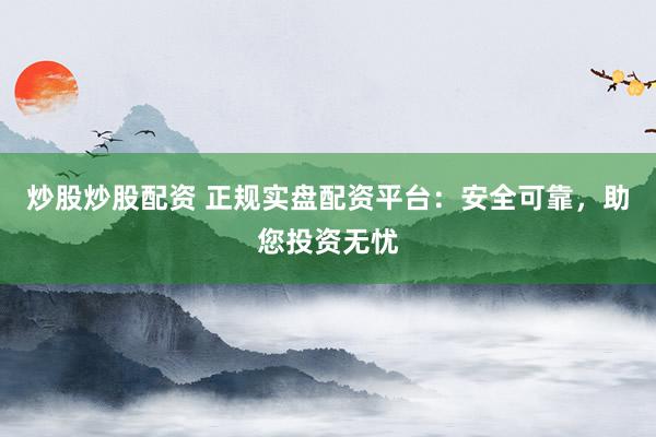 炒股炒股配资 正规实盘配资平台：安全可靠，助您投资无忧