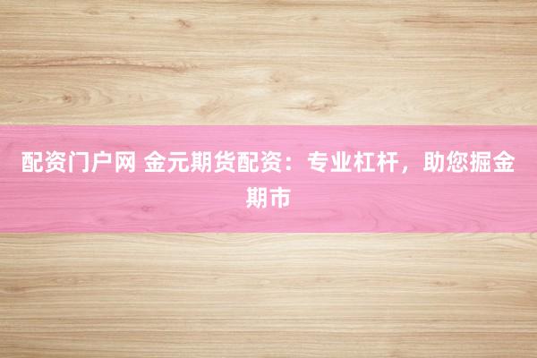 配资门户网 金元期货配资：专业杠杆，助您掘金期市