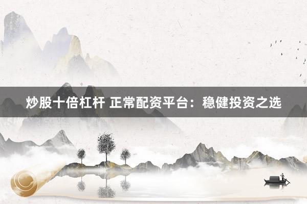 炒股十倍杠杆 正常配资平台：稳健投资之选