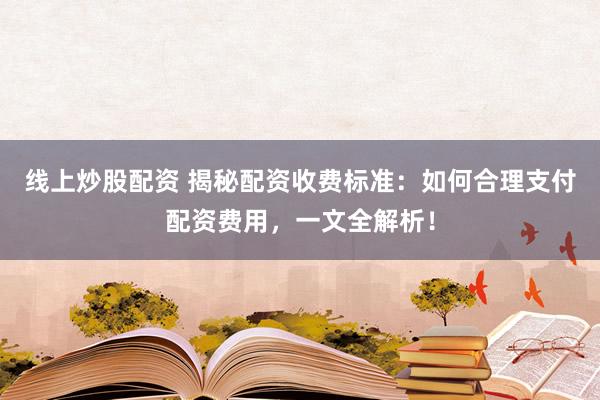 线上炒股配资 揭秘配资收费标准：如何合理支付配资费用，一文全解析！