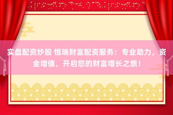 实盘配资炒股 恒瑞财富配资服务：专业助力，资金增值，开启您的财富增长之旅！