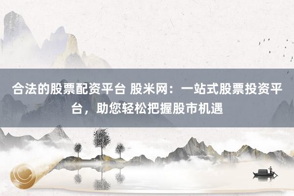 合法的股票配资平台 股米网：一站式股票投资平台，助您轻松把握股市机遇