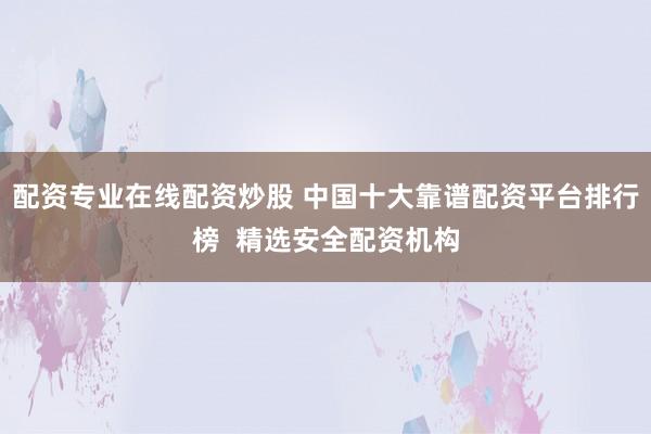 配资专业在线配资炒股 中国十大靠谱配资平台排行榜  精选安全配资机构