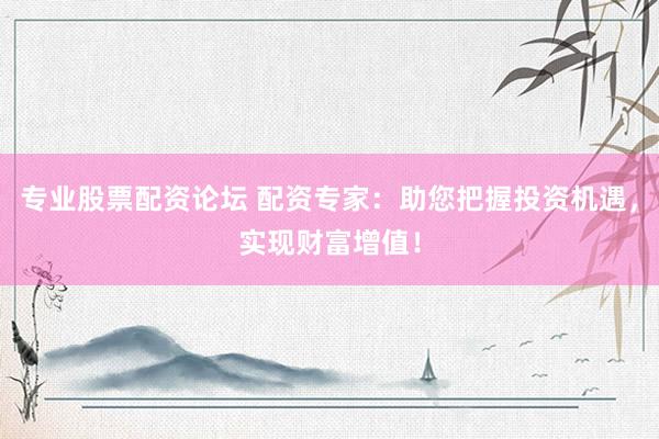 专业股票配资论坛 配资专家：助您把握投资机遇，实现财富增值！