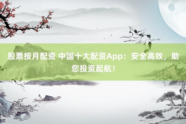 股票按月配资 中国十大配资App：安全高效，助您投资起航！