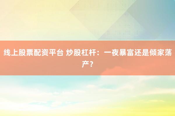 线上股票配资平台 炒股杠杆：一夜暴富还是倾家荡产？