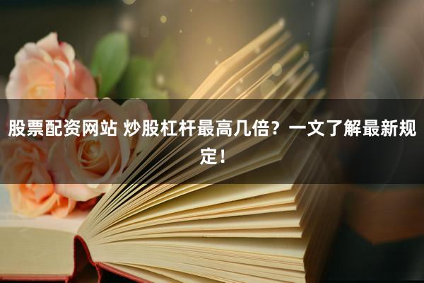 股票配资网站 炒股杠杆最高几倍？一文了解最新规定！