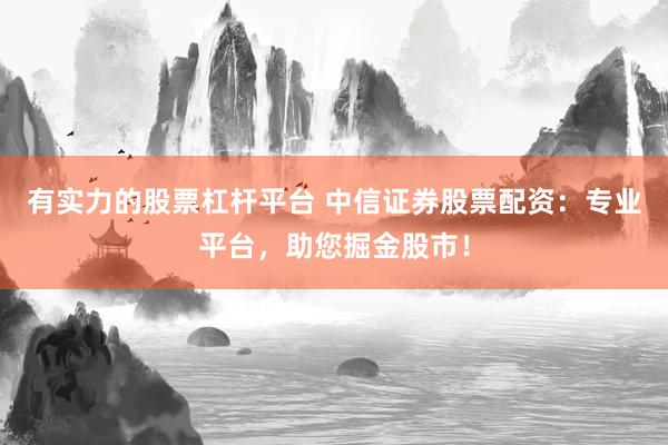 有实力的股票杠杆平台 中信证券股票配资：专业平台，助您掘金股市！