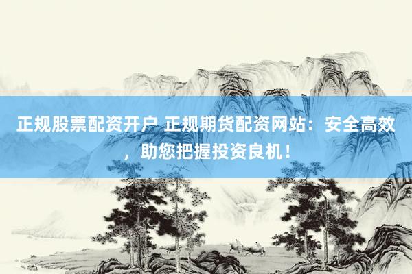 正规股票配资开户 正规期货配资网站：安全高效，助您把握投资良机！