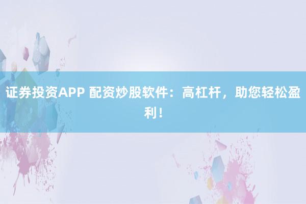 证券投资APP 配资炒股软件：高杠杆，助您轻松盈利！