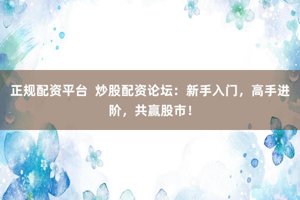 正规配资平台  炒股配资论坛：新手入门，高手进阶，共赢股市！