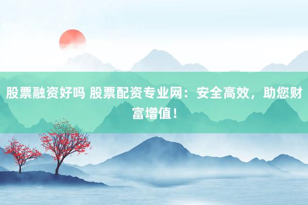 股票融资好吗 股票配资专业网：安全高效，助您财富增值！