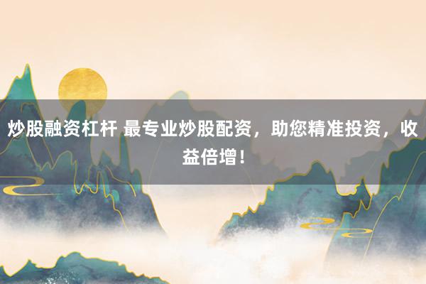炒股融资杠杆 最专业炒股配资，助您精准投资，收益倍增！