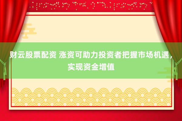 财云股票配资 涨资可助力投资者把握市场机遇，实现资金增值
