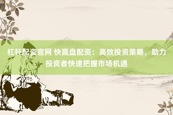 杠杆配资官网 快赢盘配资:高效投资策略,助力投资者快速把握市场机遇
