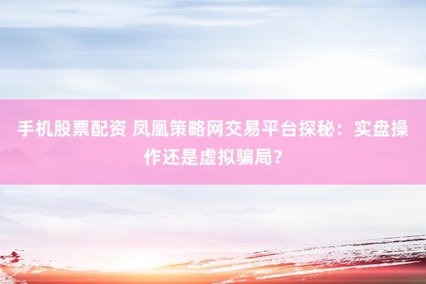 手机股票配资 凤凰策略网交易平台探秘：实盘操作还是虚拟骗局？