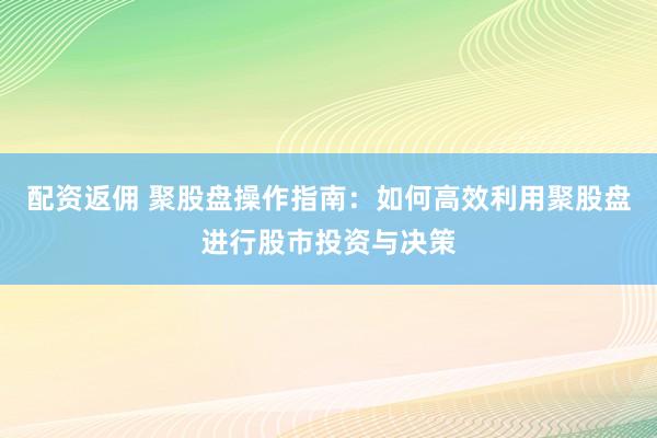 配资返佣 聚股盘操作指南：如何高效利用聚股盘进行股市投资与决策