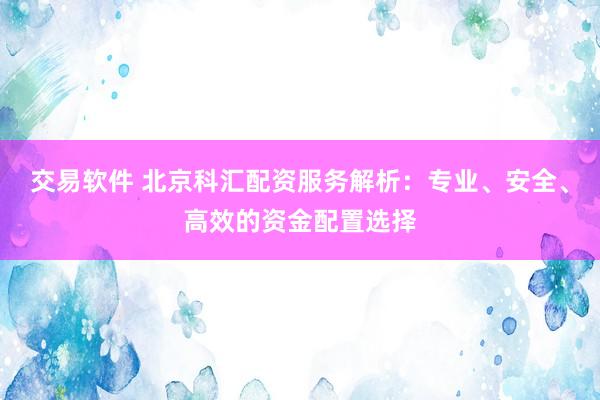 交易软件 北京科汇配资服务解析：专业、安全、高效的资金配置选择