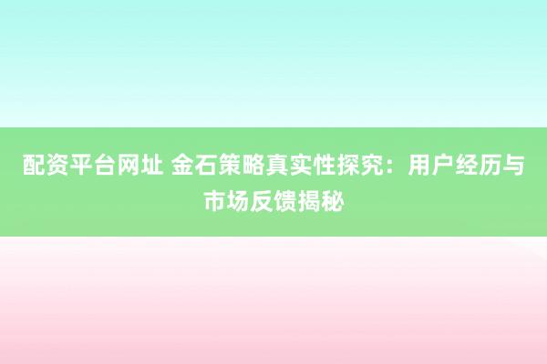 配资平台网址 金石策略真实性探究：用户经历与市场反馈揭秘