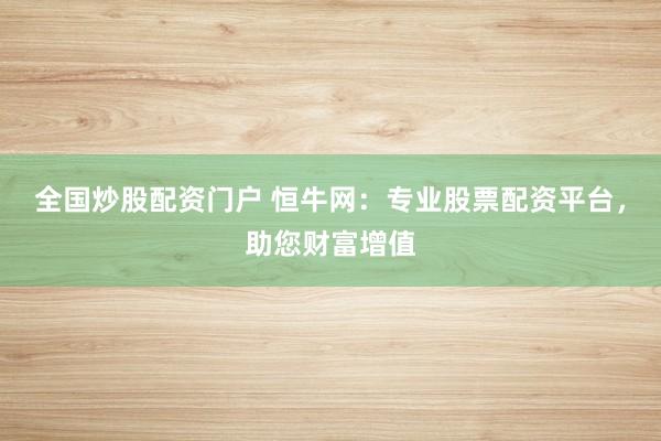 全国炒股配资门户 恒牛网：专业股票配资平台，助您财富增值
