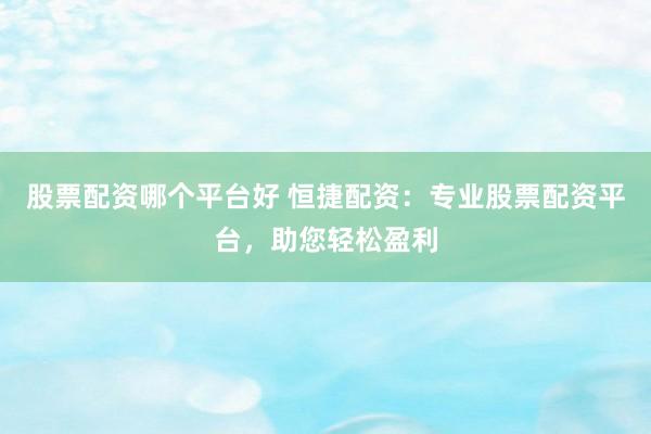 股票配资哪个平台好 恒捷配资：专业股票配资平台，助您轻松盈利