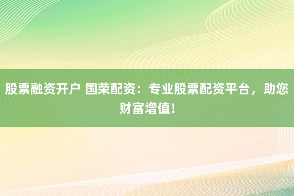 股票融资开户 国荣配资：专业股票配资平台，助您财富增值！