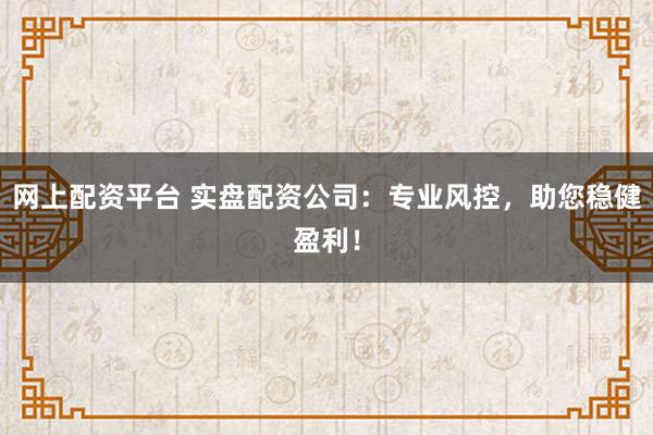 网上配资平台 实盘配资公司：专业风控，助您稳健盈利！