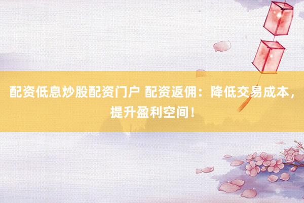 配资低息炒股配资门户 配资返佣：降低交易成本，提升盈利空间！