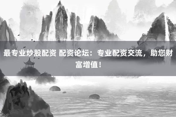 最专业炒股配资 配资论坛：专业配资交流，助您财富增值！
