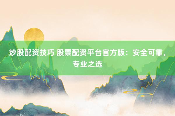 炒股配资技巧 股票配资平台官方版：安全可靠，专业之选
