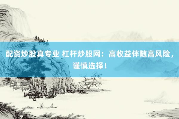配资炒股真专业 杠杆炒股网：高收益伴随高风险，谨慎选择！