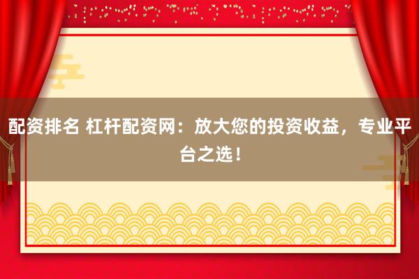 配资排名 杠杆配资网：放大您的投资收益，专业平台之选！