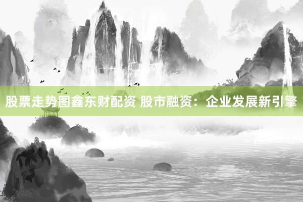 股票走势图鑫东财配资 股市融资:企业发展新引擎